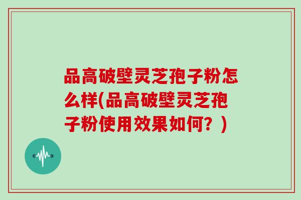 品高破壁灵芝孢子粉怎么样(品高破壁灵芝孢子粉使用效果如何？)