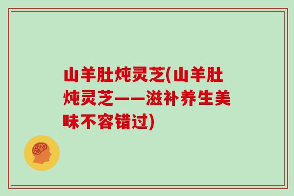 山羊肚炖灵芝(山羊肚炖灵芝——滋补养生美味不容错过)