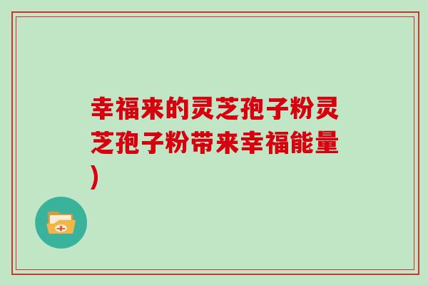 幸福来的灵芝孢子粉灵芝孢子粉带来幸福能量)