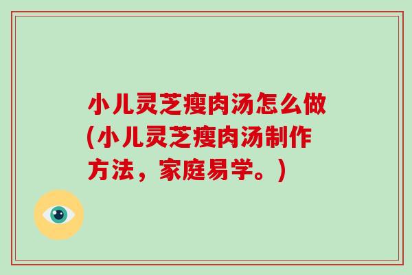 小儿灵芝瘦肉汤怎么做(小儿灵芝瘦肉汤制作方法，家庭易学。)