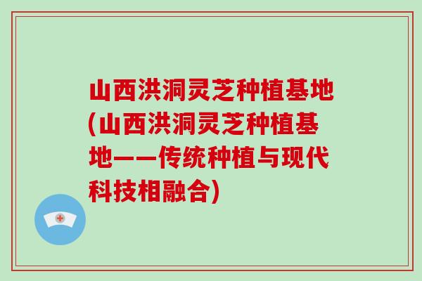 山西洪洞灵芝种植基地(山西洪洞灵芝种植基地——传统种植与现代科技相融合)