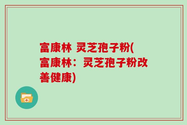 富康林 灵芝孢子粉(富康林：灵芝孢子粉改善健康)