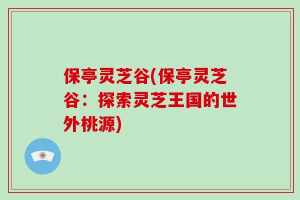 保亭灵芝谷(保亭灵芝谷：探索灵芝王国的世外桃源)
