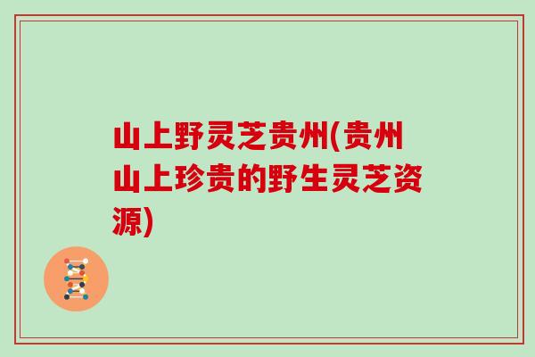 山上野灵芝贵州(贵州山上珍贵的野生灵芝资源)