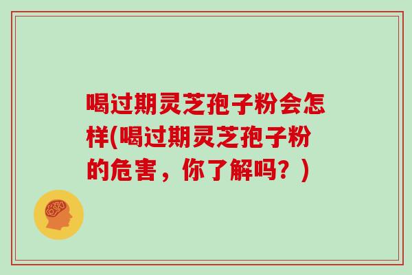 喝过期灵芝孢子粉会怎样(喝过期灵芝孢子粉的危害,你了解吗?)-第1张图片-灵芝大师 喝过期灵芝孢子粉会怎样(喝过期灵芝孢子粉的危害,你了解吗?)-第1张图片-灵芝大师