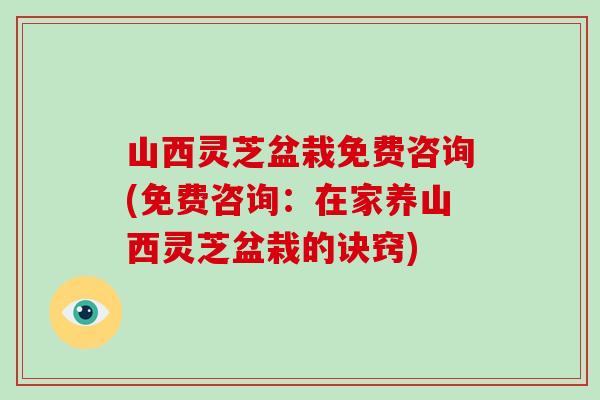 山西灵芝盆栽免费咨询(免费咨询：在家养山西灵芝盆栽的诀窍)