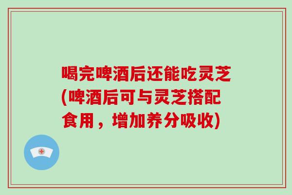 喝完啤酒后还能吃灵芝(啤酒后可与灵芝搭配食用,增加养分吸收)-第1张图片-灵芝大师 喝完啤酒后还能吃灵芝(啤酒后可与灵芝搭配食用,增加养分吸收)-第1张图片-灵芝大师