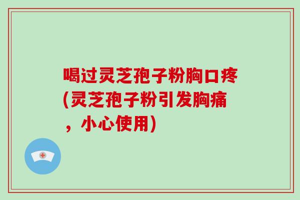 喝过灵芝孢子粉胸口疼(灵芝孢子粉引发胸痛，小心使用)