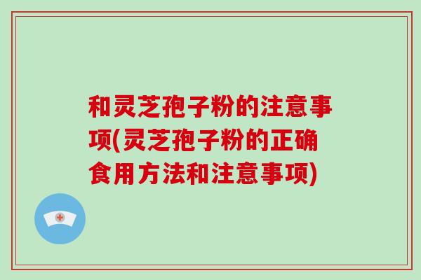 和灵芝孢子粉的注意事项(灵芝孢子粉的正确食用方法和注意事项)