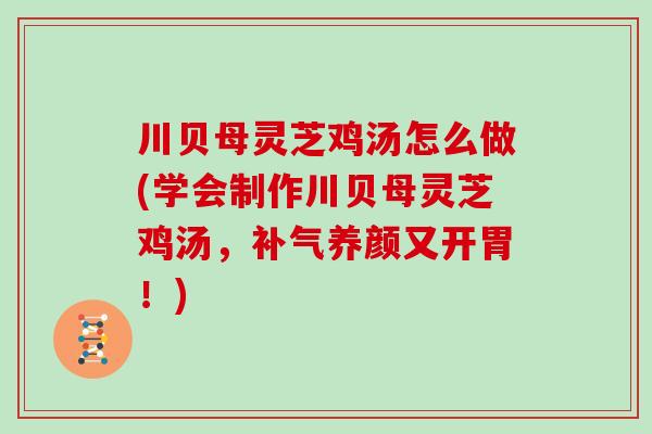 川贝母灵芝鸡汤怎么做(学会制作川贝母灵芝鸡汤，补气养颜又开胃！)