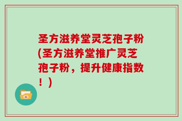 圣方滋养堂灵芝孢子粉(圣方滋养堂推广灵芝孢子粉,提升健康指数!)-第1张图片-灵芝大师 圣方滋养堂灵芝孢子粉(圣方滋养堂推广灵芝孢子粉,提升健康指数!)-第1张图片-灵芝大师