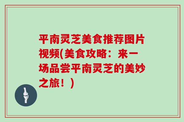 平南灵芝美食推荐图片视频(美食攻略：来一场品尝平南灵芝的美妙之旅！)
