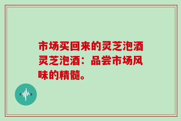 市场买回来的灵芝泡酒灵芝泡酒：品尝市场风味的精髓。