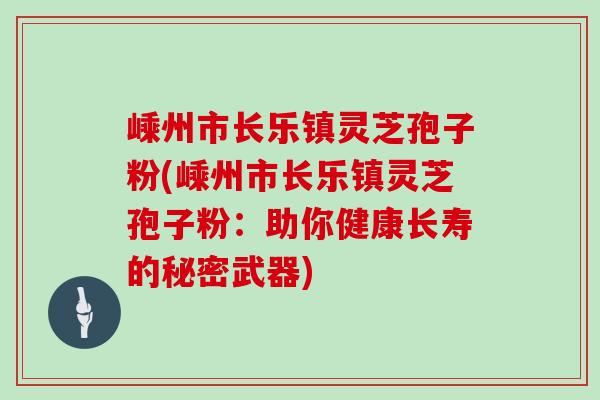 嵊州市长乐镇灵芝孢子粉(嵊州市长乐镇灵芝孢子粉：助你健康长寿的秘密武器)