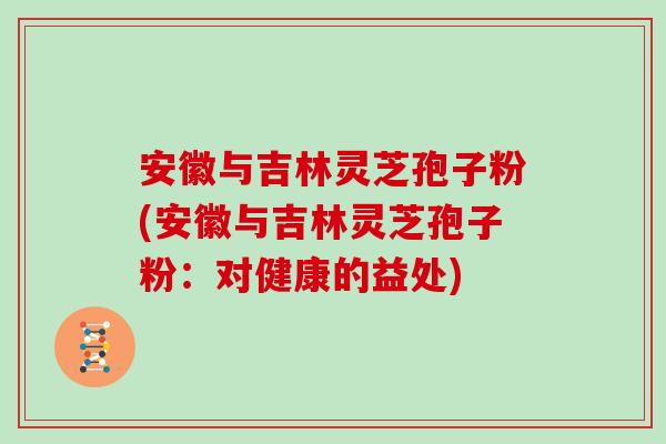 安徽与吉林灵芝孢子粉(安徽与吉林灵芝孢子粉：对健康的益处)