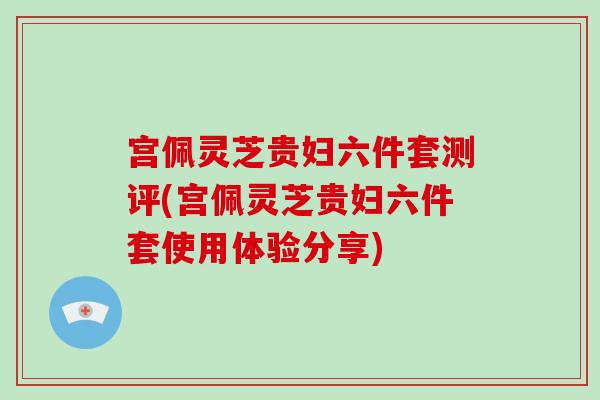 宫佩灵芝贵妇六件套测评(宫佩灵芝贵妇六件套使用体验分享)