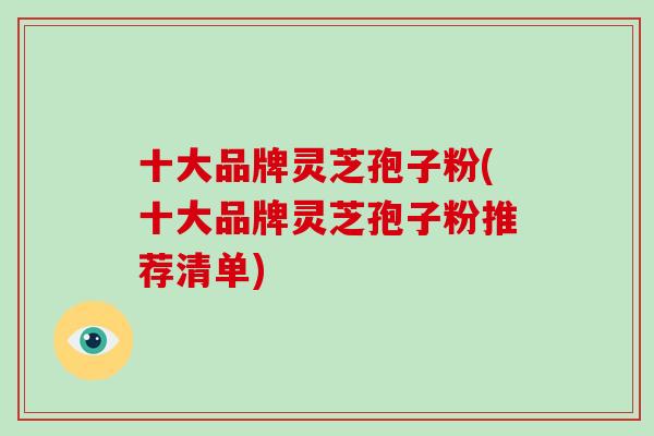 十大品牌灵芝孢子粉(十大品牌灵芝孢子粉推荐清单)