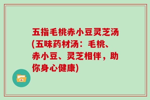 五指毛桃赤小豆灵芝汤(五味药材汤：毛桃、赤小豆、灵芝相伴，助你身心健康)