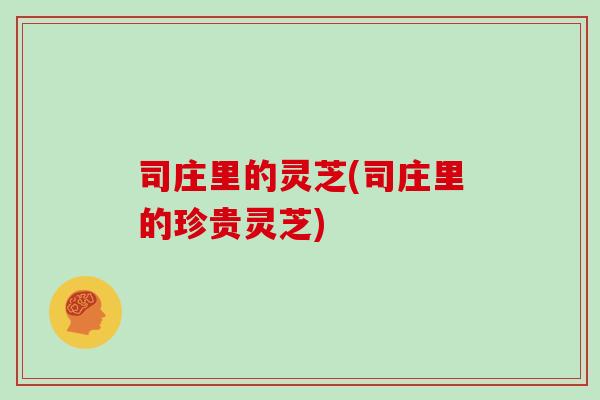 司庄里的灵芝(司庄里的珍贵灵芝)