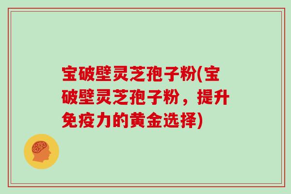 宝破壁灵芝孢子粉(宝破壁灵芝孢子粉，提升免疫力的黄金选择)-第1张图片-灵芝大师