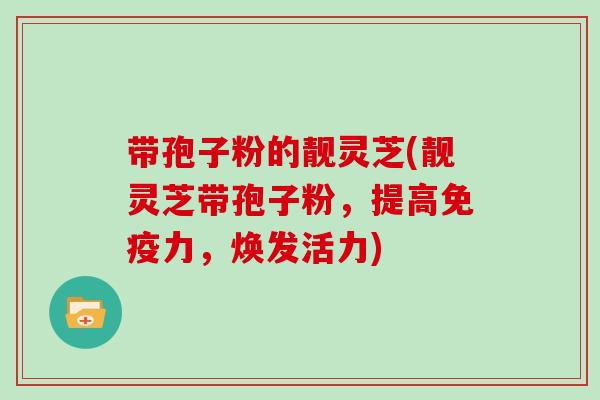带孢子粉的靓灵芝(靓灵芝带孢子粉，提高免疫力，焕发活力)