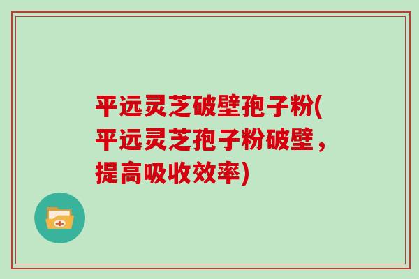 平远灵芝破壁孢子粉(平远灵芝孢子粉破壁，提高吸收效率)-第1张图片-灵芝大师