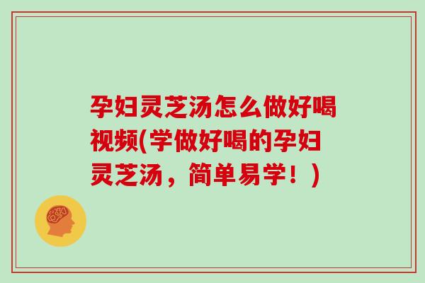 孕妇灵芝汤怎么做好喝视频(学做好喝的孕妇灵芝汤，简单易学！)
