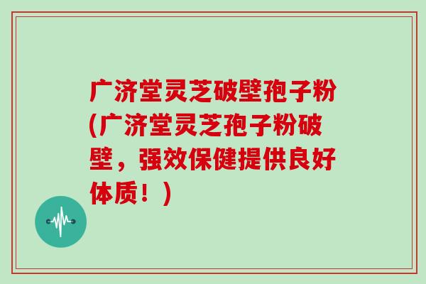 广济堂灵芝破壁孢子粉(广济堂灵芝孢子粉破壁，强效保健提供良好体质！)