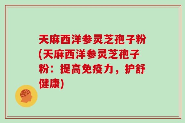 天麻西洋参灵芝孢子粉(天麻西洋参灵芝孢子粉：提高免疫力，护舒健康)