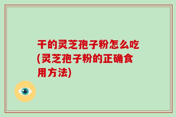 干的灵芝孢子粉怎么吃(灵芝孢子粉的正确食用方法)
