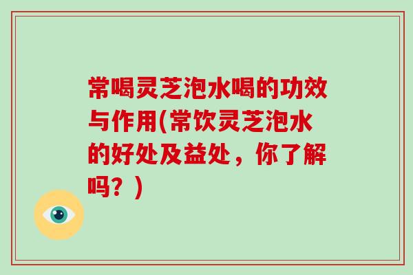 常喝灵芝泡水喝的功效与作用(常饮灵芝泡水的好处及益处,你了解吗?)-第1张图片-灵芝大师 常喝灵芝泡水喝的功效与作用(常饮灵芝泡水的好处及益处,你了解吗?)-第1张图片-灵芝大师
