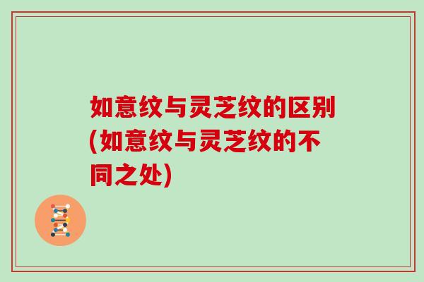 如意纹与灵芝纹的区别(如意纹与灵芝纹的不同之处)