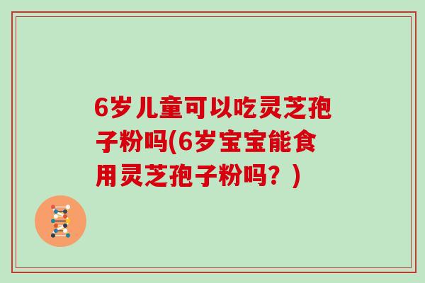 6岁儿童可以吃灵芝孢子粉吗(6岁宝宝能食用灵芝孢子粉吗？)