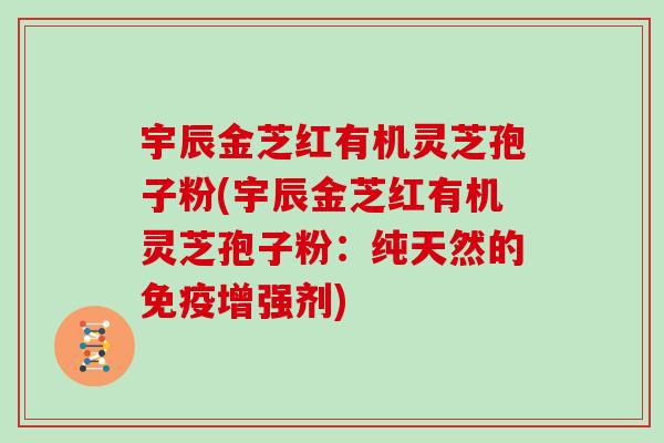 宇辰金芝红有机灵芝孢子粉(宇辰金芝红有机灵芝孢子粉：纯天然的免疫增强剂)
