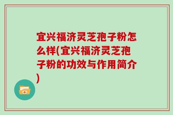 宜兴福济灵芝孢子粉怎么样(宜兴福济灵芝孢子粉的功效与作用简介)