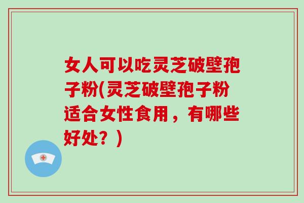 女人可以吃灵芝破壁孢子粉(灵芝破壁孢子粉适合女性食用，有哪些好处？)