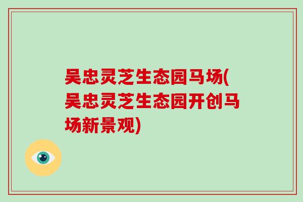 吴忠灵芝生态园马场(吴忠灵芝生态园开创马场新景观)