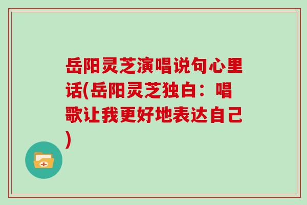 岳阳灵芝演唱说句心里话(岳阳灵芝独白：唱歌让我更好地表达自己)