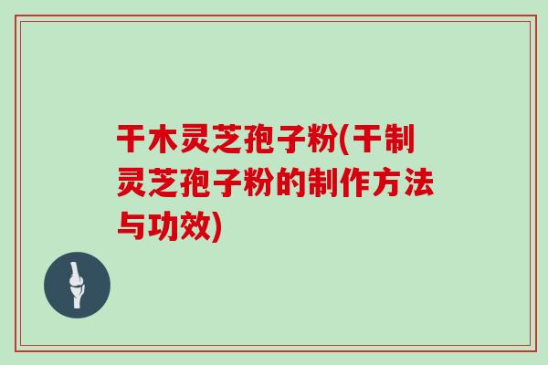 干木灵芝孢子粉(干制灵芝孢子粉的制作方法与功效)