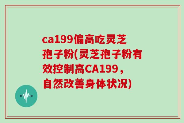 ca199偏高吃灵芝孢子粉(灵芝孢子粉有效控制高CA199，自然改善身体状况)