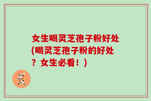 女生喝灵芝孢子粉好处(喝灵芝孢子粉的好处？女生必看！)