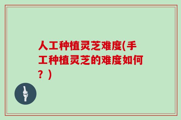 人工种植灵芝难度(手工种植灵芝的难度如何？)