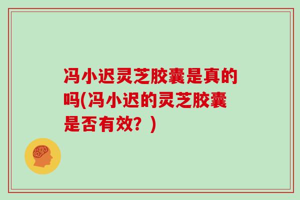 冯小迟灵芝胶囊是真的吗(冯小迟的灵芝胶囊是否有效?)-第1张图片-灵芝大师 冯小迟灵芝胶囊是真的吗(冯小迟的灵芝胶囊是否有效?)-第1张图片-灵芝大师
