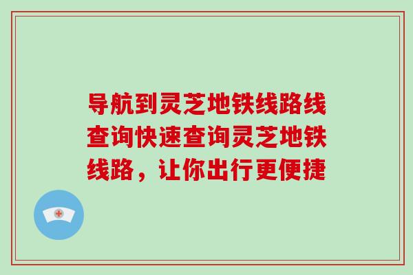 导航到灵芝地铁线路线查询快速查询灵芝地铁线路,让你出行更便捷-第1张图片-灵芝大师 导航到灵芝地铁线路线查询快速查询灵芝地铁线路,让你出行更便捷-第1张图片-灵芝大师