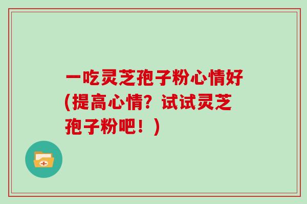 一吃灵芝孢子粉心情好(提高心情？试试灵芝孢子粉吧！)