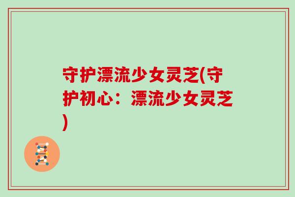守护漂流少女灵芝(守护初心：漂流少女灵芝)