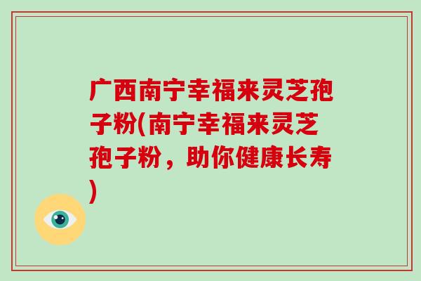 广西南宁幸福来灵芝孢子粉(南宁幸福来灵芝孢子粉，助你健康长寿)