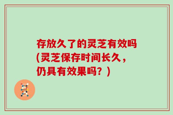 存放久了的灵芝有效吗(灵芝保存时间长久,仍具有效果吗?)-第1张图片-灵芝大师 存放久了的灵芝有效吗(灵芝保存时间长久,仍具有效果吗?)-第1张图片-灵芝大师