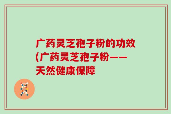 广药灵芝孢子粉的功效(广药灵芝孢子粉——天然健康保障