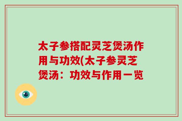 太子参搭配灵芝煲汤作用与功效(太子参灵芝煲汤：功效与作用一览